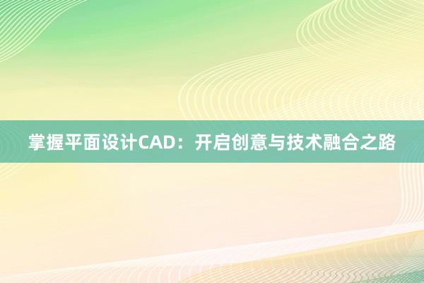 掌握平面设计CAD：开启创意与技术融合之路